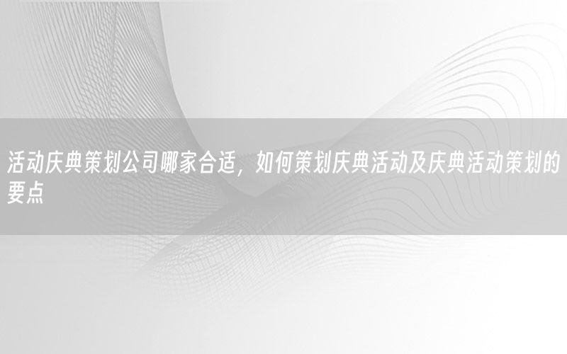 活动庆典策划公司哪家合适，如何策划庆典活动及庆典活动策划的要点