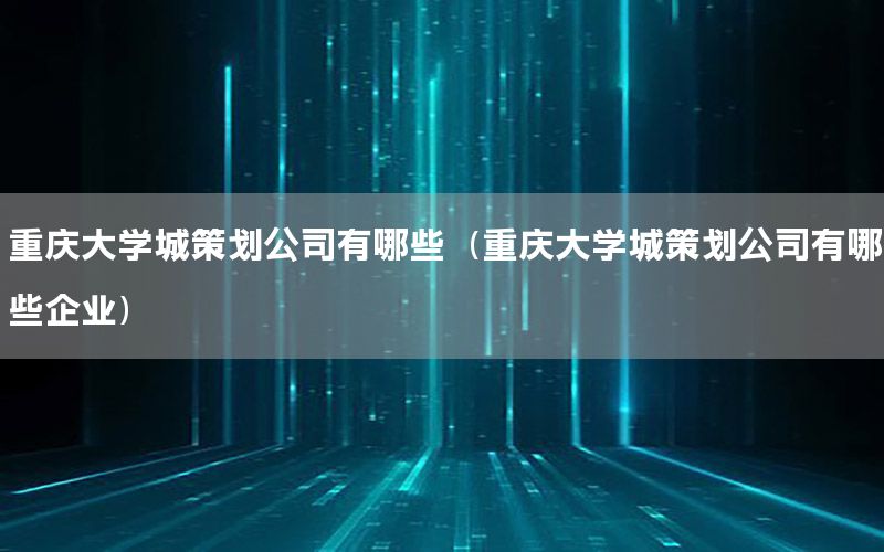 重庆大学城策划公司有哪些（重庆大学城策划公司有哪些企业）