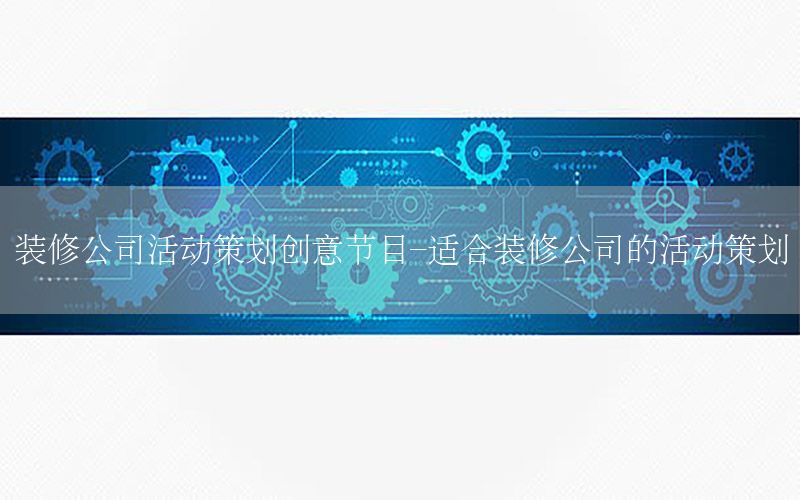 装修公司活动策划创意节目-适合装修公司的活动策划