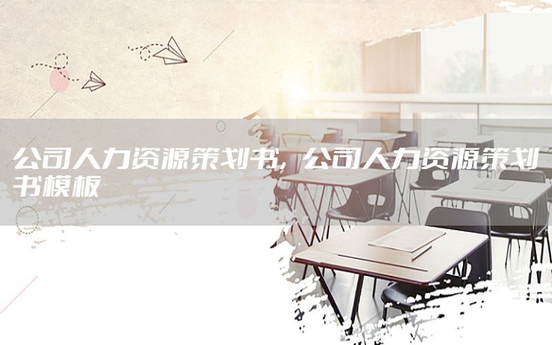 公司人力资源策划书，公司人力资源策划书模板