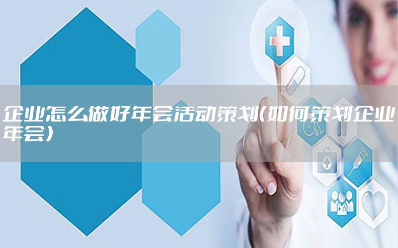 企业怎么做好年会活动策划（如何策划企业年会）