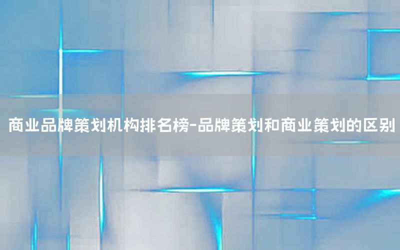 商业品牌策划机构排名榜-品牌策划和商业策划的区别