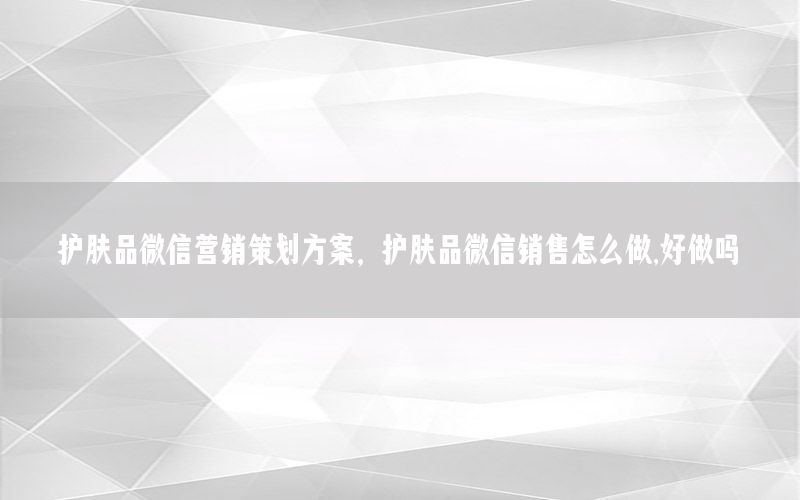 护肤品微信营销策划方案，护肤品微信销售怎么做,好做吗