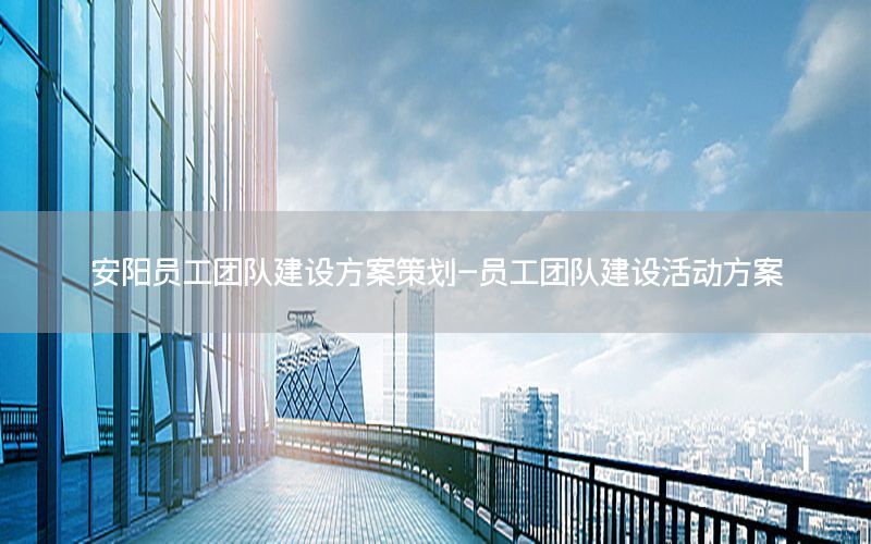 安阳员工团队建设方案策划-员工团队建设活动方案