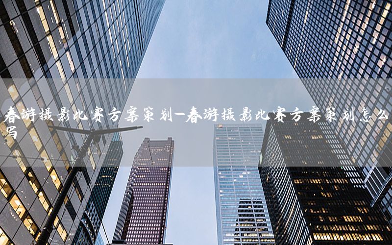 春游摄影比赛方案策划-春游摄影比赛方案策划怎么写