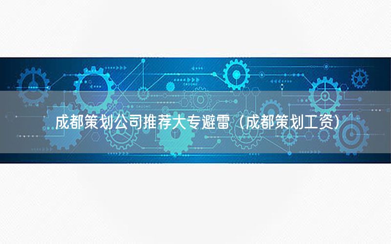 成都策划公司推荐大专避雷（成都策划工资）