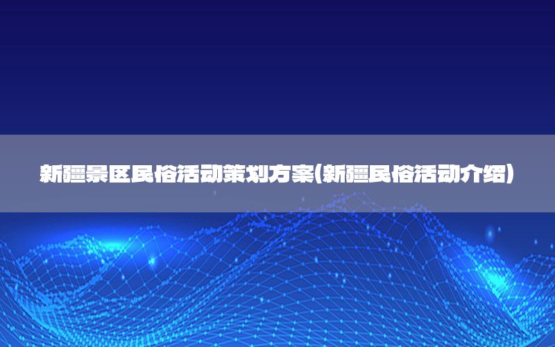 新疆景区民俗活动策划方案（新疆民俗活动介绍）