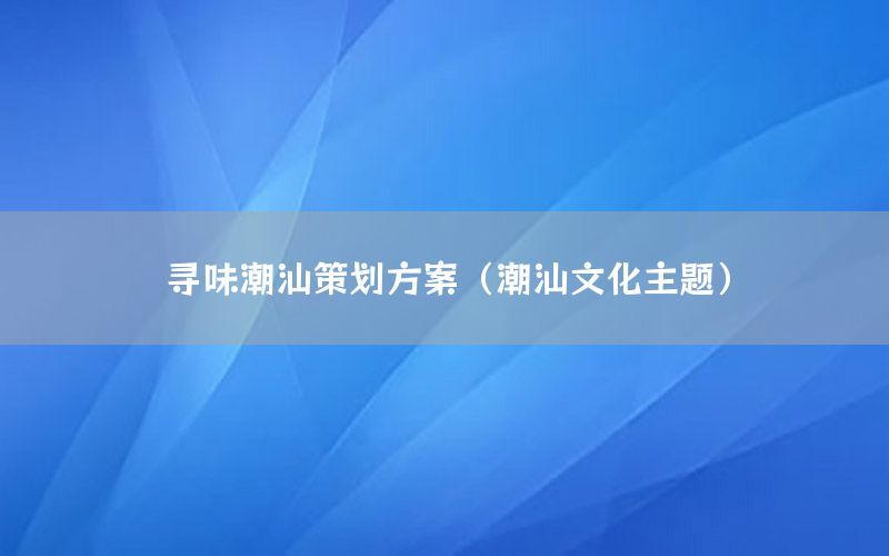 寻味潮汕策划方案（潮汕文化主题）