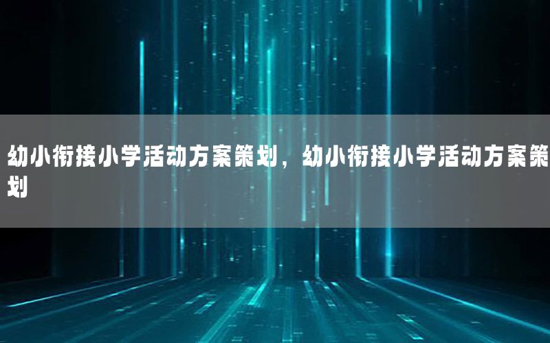 幼小衔接小学活动方案策划，幼小衔接小学活动方案策划