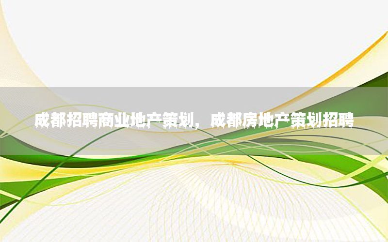 成都招聘商业地产策划，成都房地产策划招聘