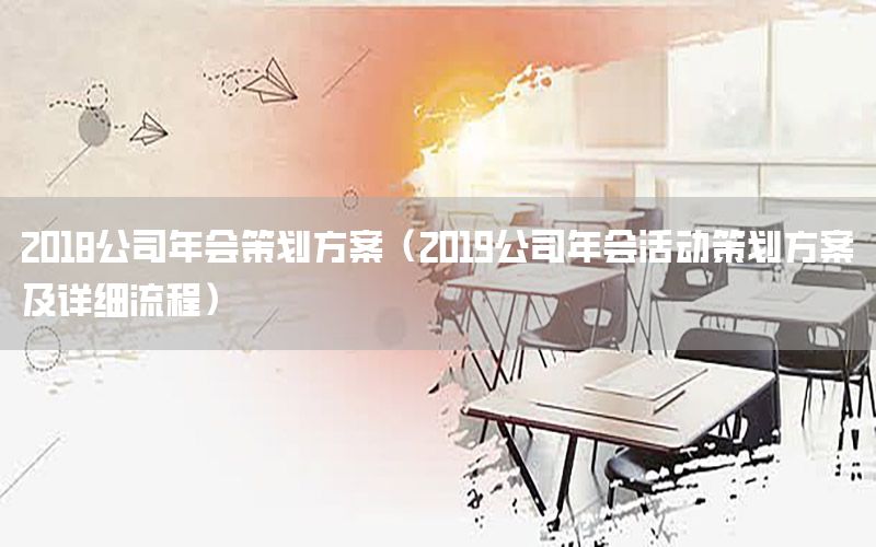 2018公司年会策划方案（2019公司年会活动策划方案及详细流程）