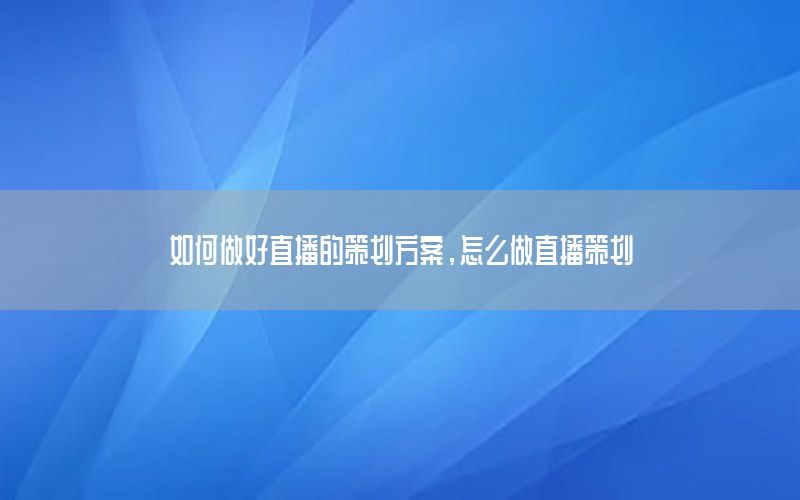 如何做好直播的策划方案，怎么做直播策划