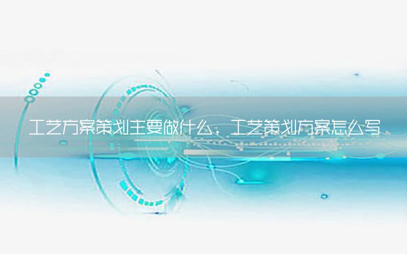 工艺方案策划主要做什么，工艺策划方案怎么写