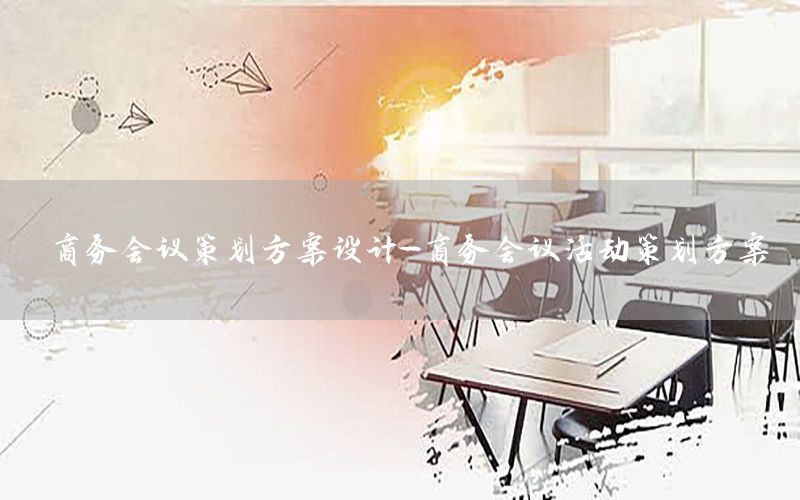 商务会议策划方案设计-商务会议活动策划方案