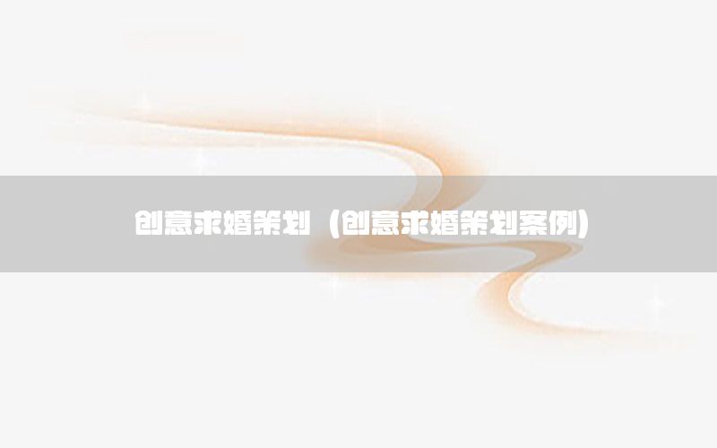 创意求婚策划（创意求婚策划案例）