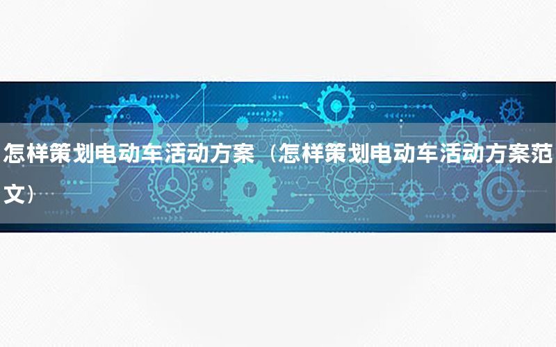 怎样策划电动车活动方案（怎样策划电动车活动方案范文）