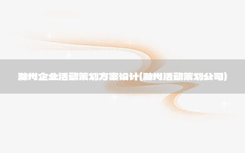 滁州企业活动策划方案设计（滁州活动策划公司）