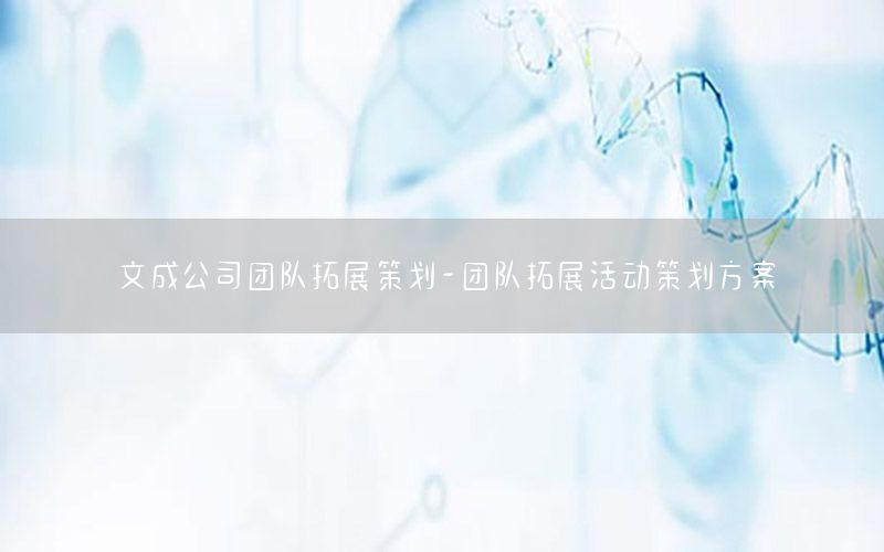 文成公司团队拓展策划-团队拓展活动策划方案