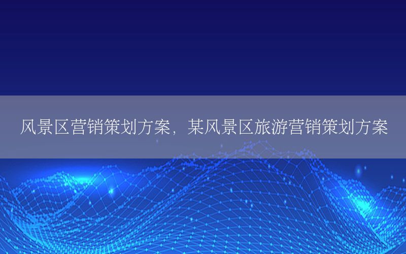 风景区营销策划方案，某风景区旅游营销策划方案