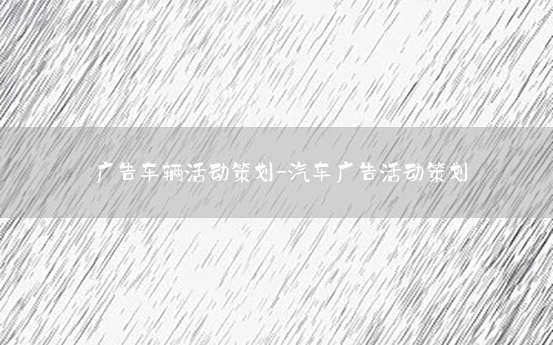 广告车辆活动策划-汽车广告活动策划