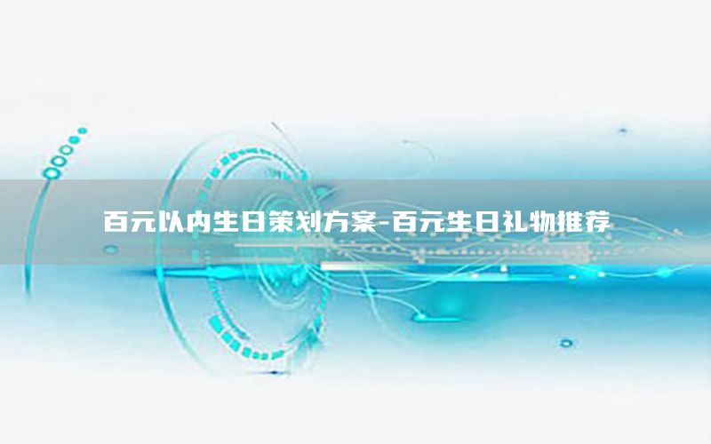 百元以内生日策划方案-百元生日礼物推荐