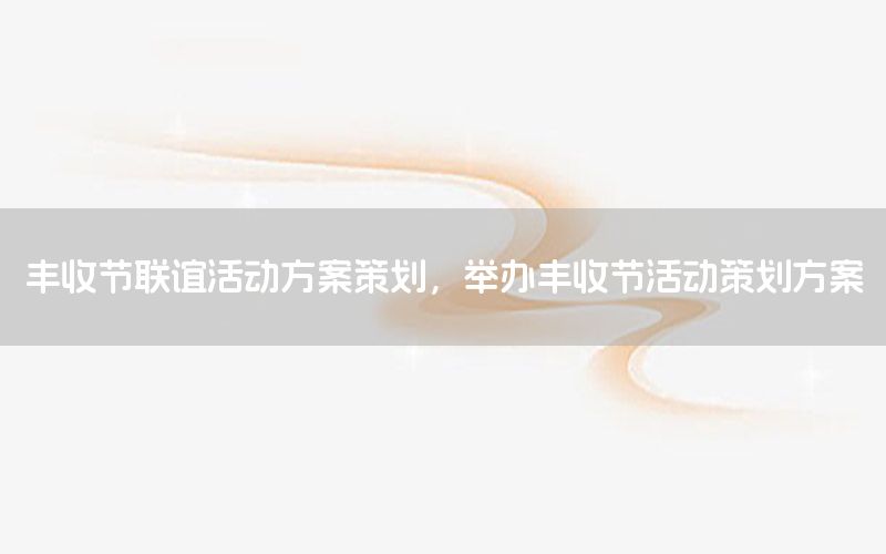 丰收节联谊活动方案策划，举办丰收节活动策划方案