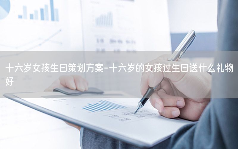 十六岁女孩生日策划方案-十六岁的女孩过生日送什么礼物好