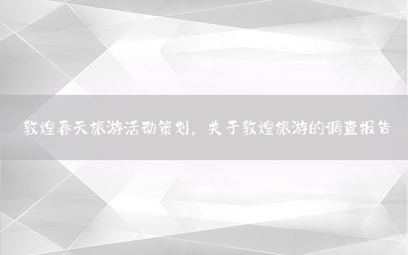 敦煌春天旅游活动策划，关于敦煌旅游的调查报告