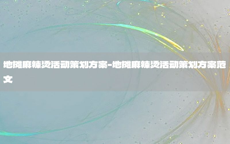 地摊麻辣烫活动策划方案-地摊麻辣烫活动策划方案范文