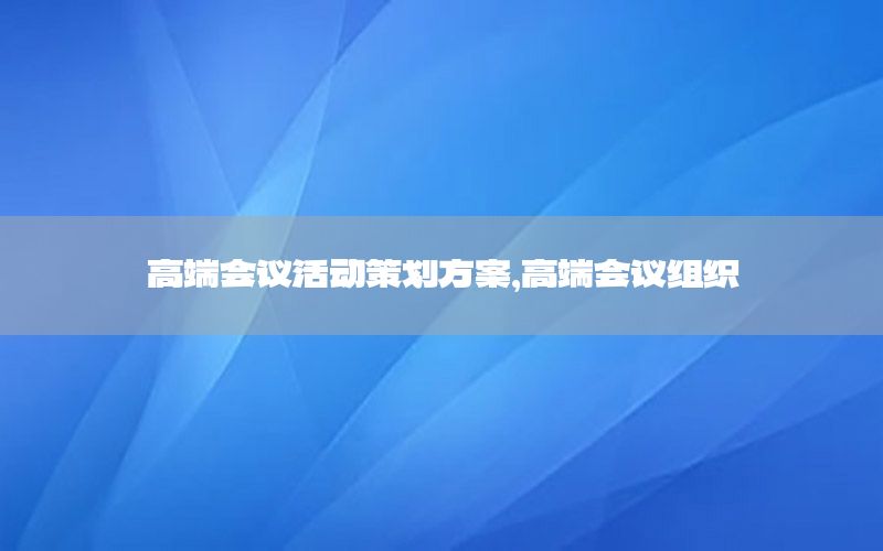 高端会议活动策划方案，高端会议组织