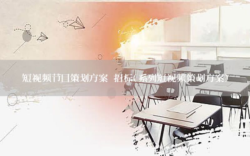短视频节目策划方案 招标（系列短视频策划方案）