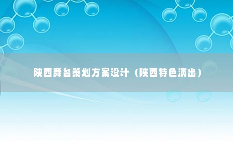 陕西舞台策划方案设计（陕西特色演出）