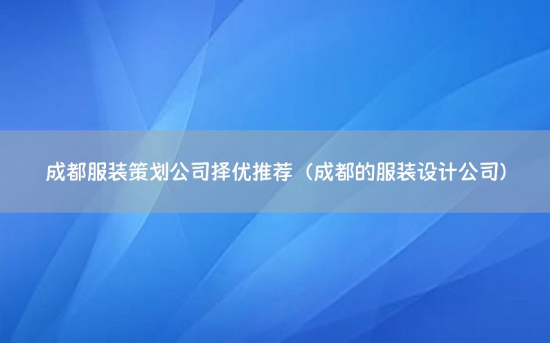 成都服装策划公司择优推荐（成都的服装设计公司）