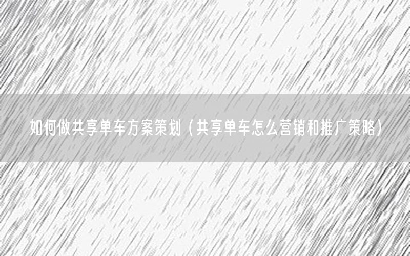 如何做共享单车方案策划（共享单车怎么营销和推广策略）