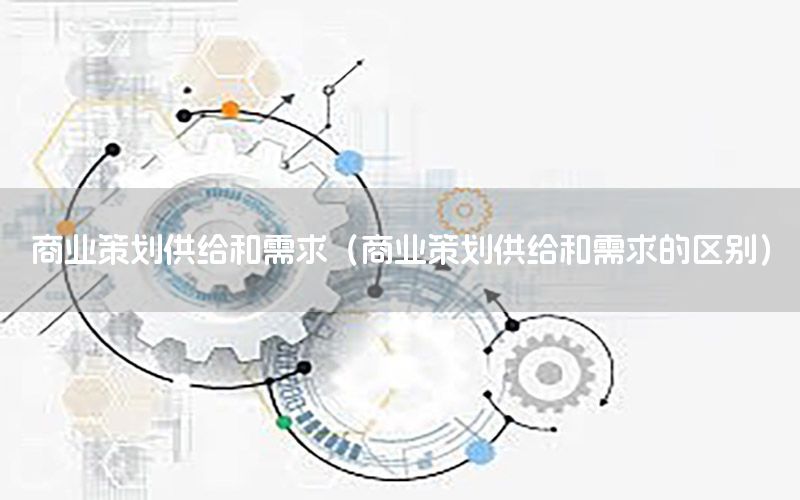 商业策划供给和需求（商业策划供给和需求的区别）