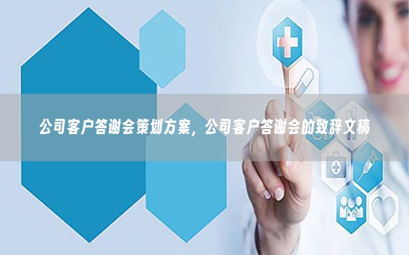 公司客户答谢会策划方案，公司客户答谢会的致辞文稿