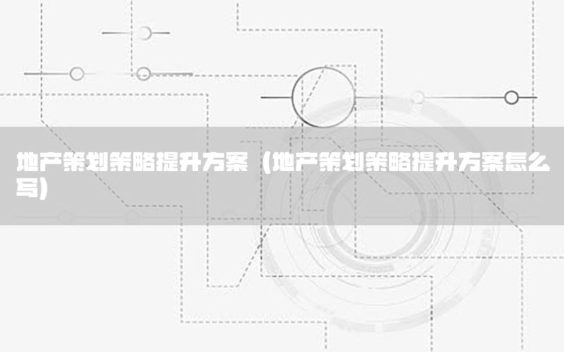 地产策划策略提升方案（地产策划策略提升方案怎么写）