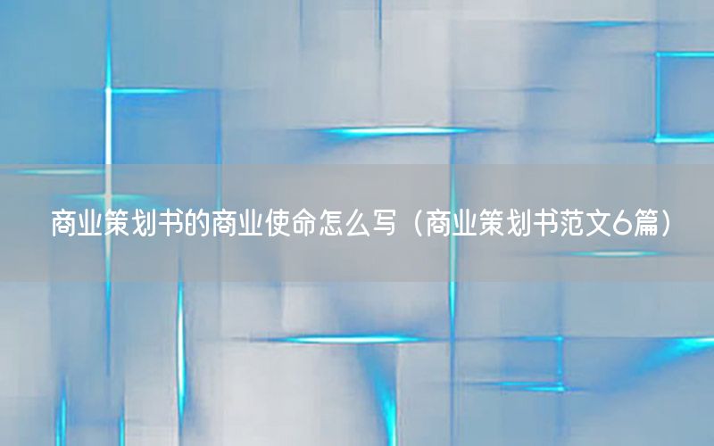 商业策划书的商业使命怎么写（商业策划书范文6篇）