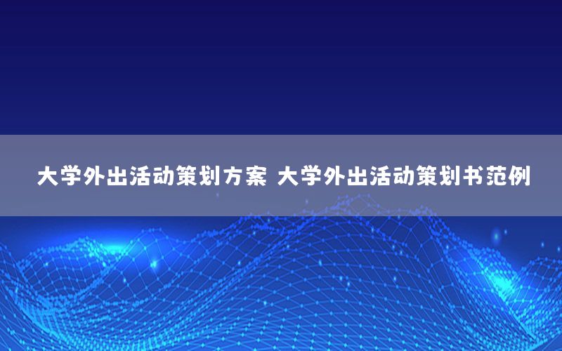 大学外出活动策划方案，大学外出活动策划书范例