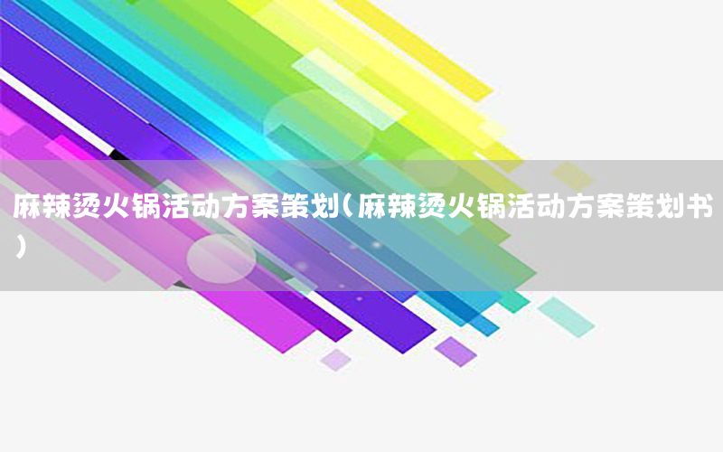 麻辣烫火锅活动方案策划（麻辣烫火锅活动方案策划书）
