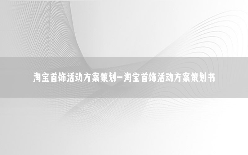 淘宝首饰活动方案策划-淘宝首饰活动方案策划书