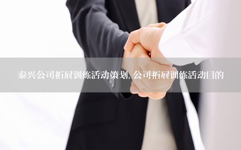 泰兴公司拓展训练活动策划，公司拓展训练活动目的
