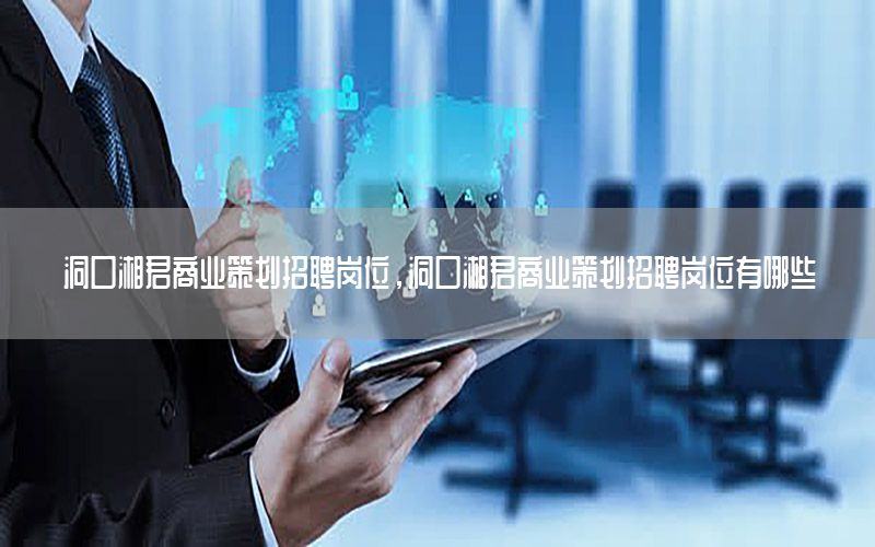 洞口湘君商业策划招聘岗位，洞口湘君商业策划招聘岗位有哪些